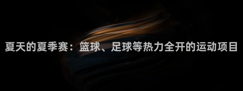 三亿体育登录：夏天的夏季赛：篮球、足球等热力全开的运动项目