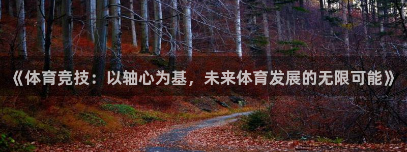 三亿体育：《体育竞技：以轴心为基，未来体育发展的无限可能》