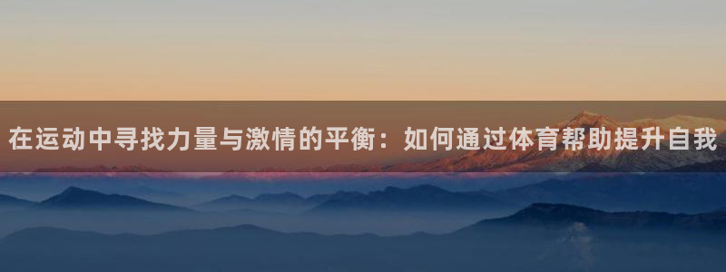 三亿体育：在运动中寻找力量与激情的平衡：如何通过体育帮助提升自我
