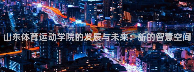 三亿体育网：山东体育运动学院的发展与未来：新的智慧空间