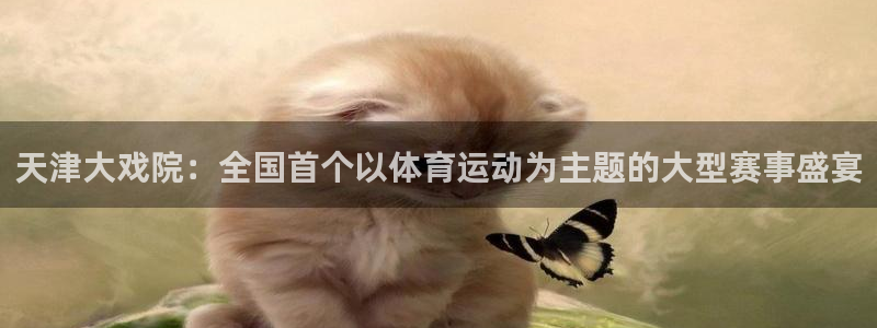 三亿体育网页版：天津大戏院：全国首个以体育运动为主题的大型赛事盛宴