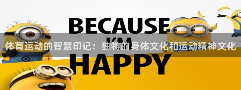 三亿体育登录：体育运动的智慧印记：独特的身体文化和运动精神文化