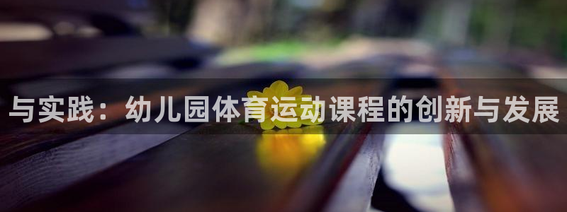 三亿体育网：与实践：幼儿园体育运动课程的创新与发展